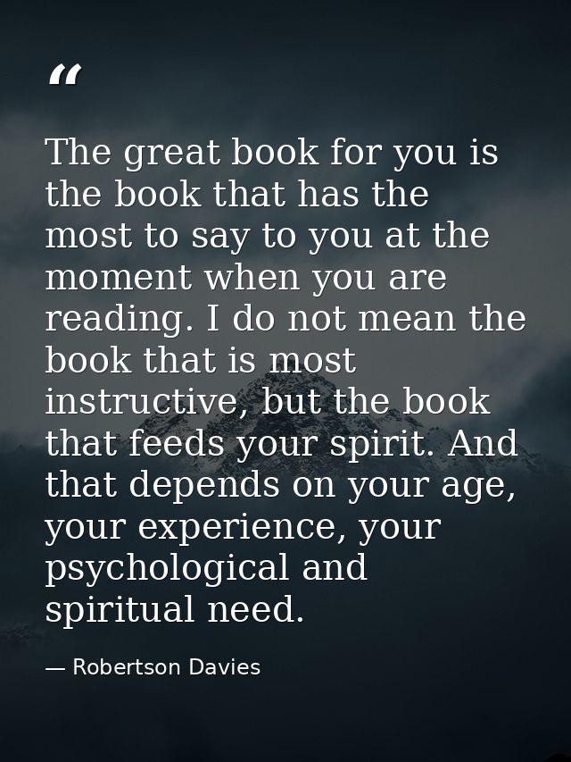 The great book for you is the book that has the most to say to you at the moment when you are reading. I do not mean the — Robertson Davies