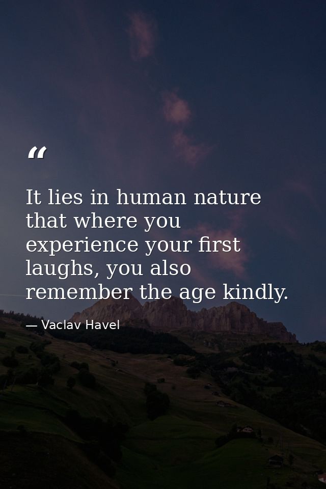 It lies in human nature that where you experience your first laughs, you also remember the age kindly. — Vaclav Havel