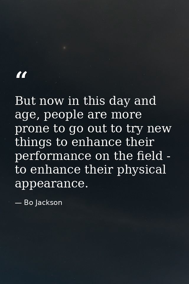 But now in this day and age, people are more prone to go out to try new things to enhance their performance on the field — Bo Jackson