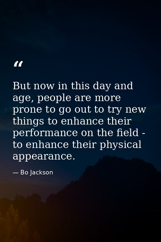But now in this day and age, people are more prone to go out to try new things to enhance their performance on the field — Bo Jackson