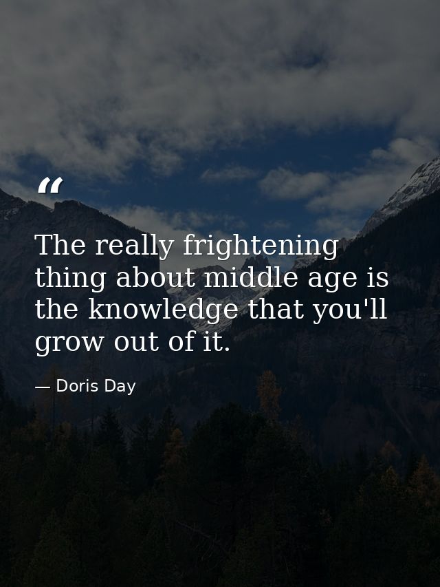 The really frightening thing about middle age is the knowledge that you'll grow out of it. — Doris Day