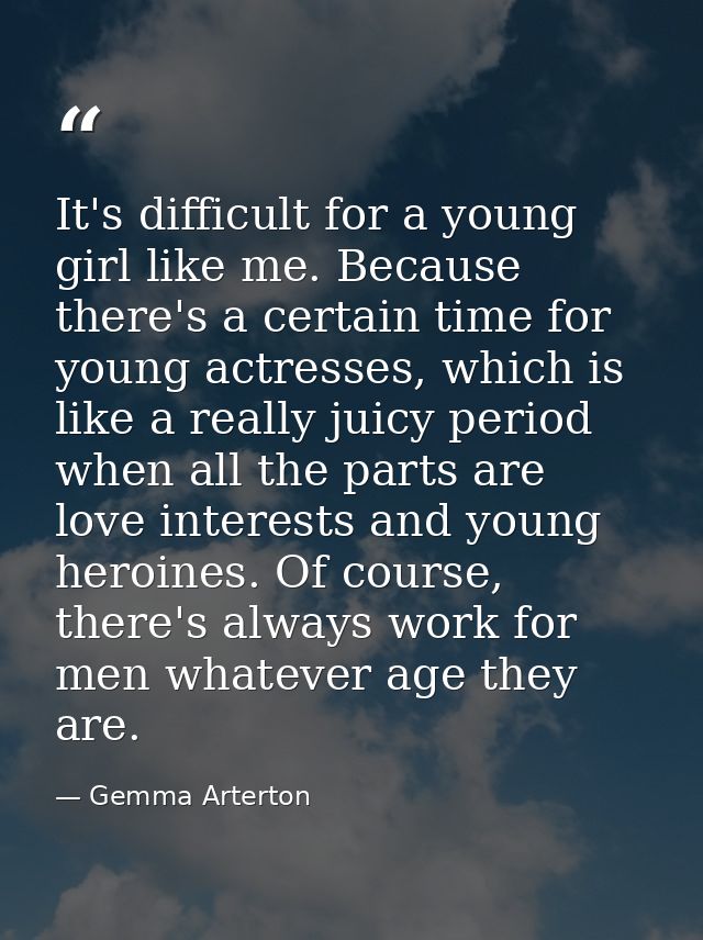 It's difficult for a young girl like me. Because there's a certain time for young actresses, which is like a really juic — Gemma Arterton