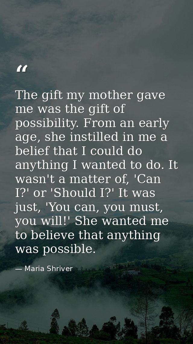 The gift my mother gave me was the gift of possibility. From an early age, she instilled in me a belief that I could do  — Maria Shriver