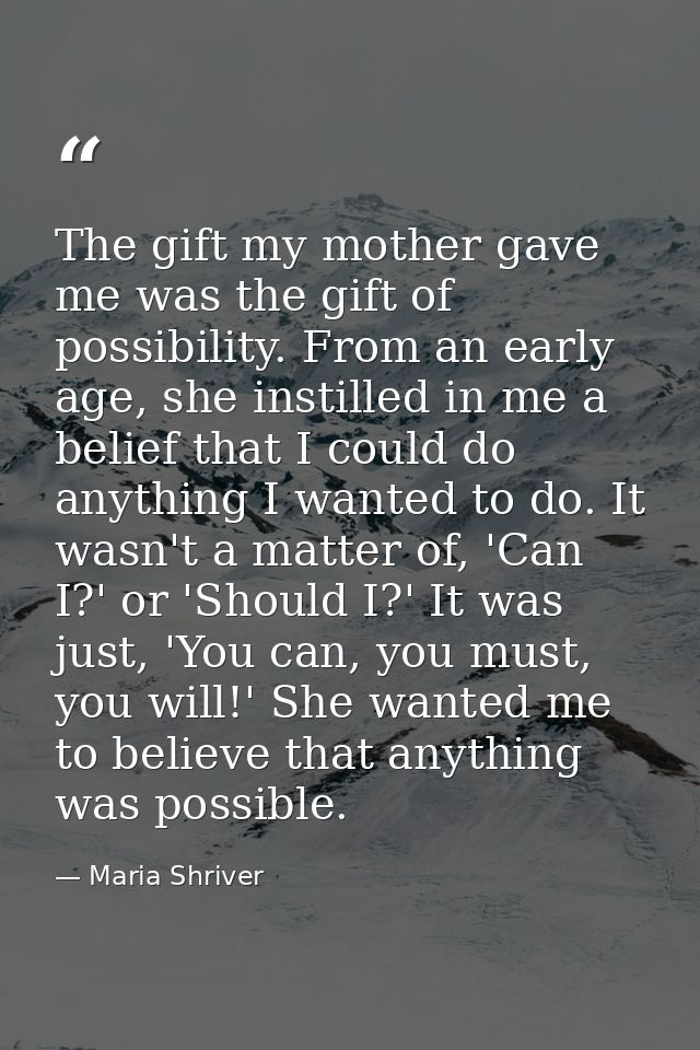 The gift my mother gave me was the gift of possibility. From an early age, she instilled in me a belief that I could do  — Maria Shriver