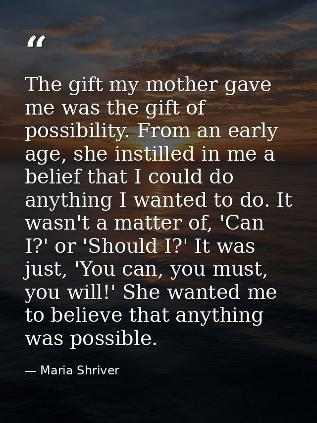 The gift my mother gave me was the gift of possibility. From an early age, she instilled in me a belief that I could do  — Maria Shriver
