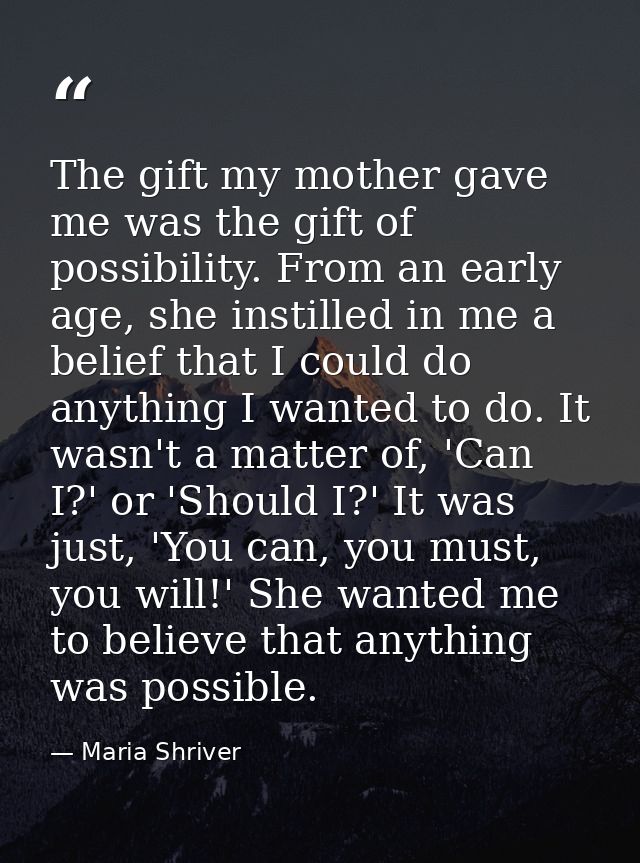 The gift my mother gave me was the gift of possibility. From an early age, she instilled in me a belief that I could do  — Maria Shriver
