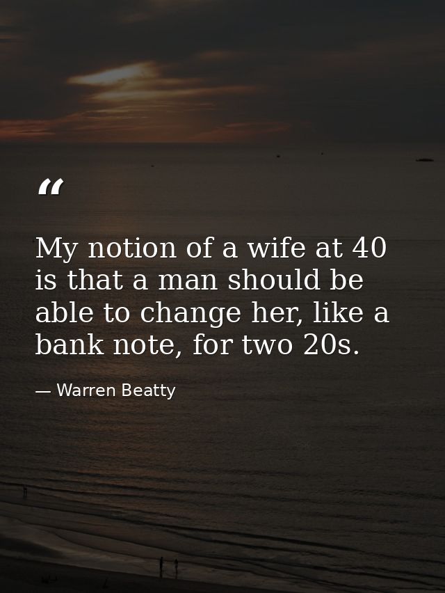 My notion of a wife at 40 is that a man should be able to change her, like a bank note, for two 20s. — Warren Beatty