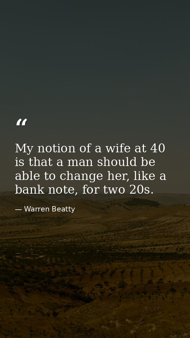 My notion of a wife at 40 is that a man should be able to change her, like a bank note, for two 20s. — Warren Beatty