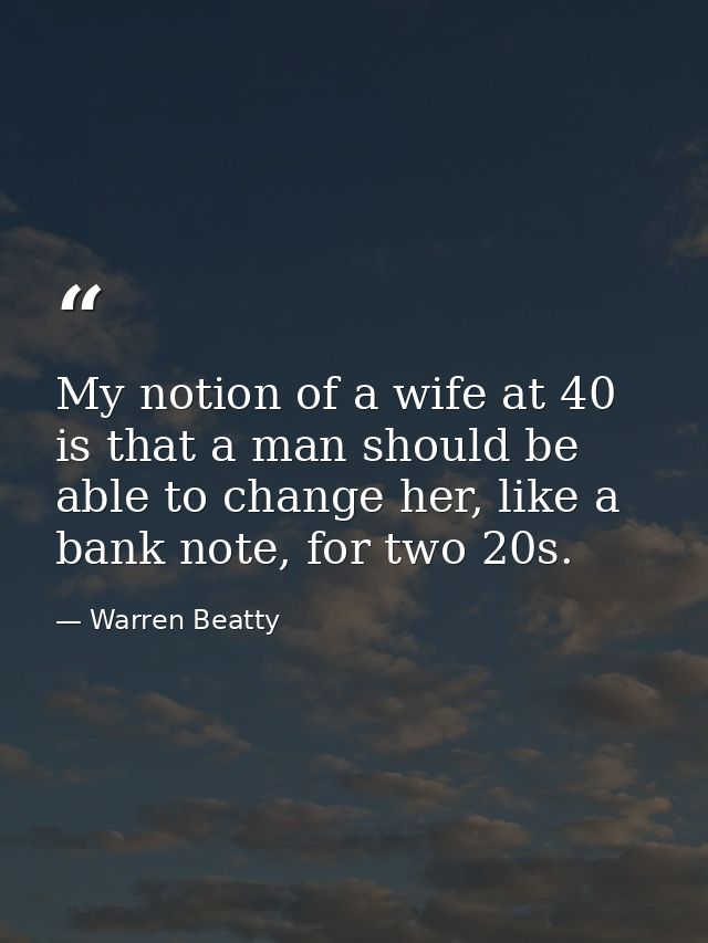 My notion of a wife at 40 is that a man should be able to change her, like a bank note, for two 20s. — Warren Beatty