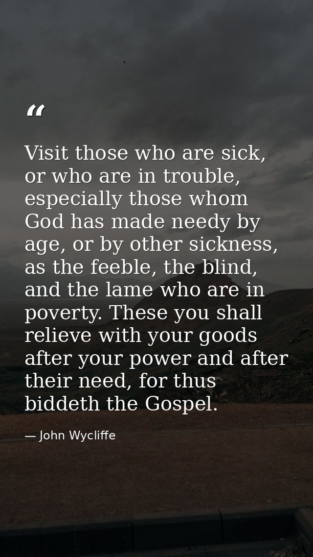 Visit those who are sick, or who are in trouble, especially those whom God has made needy by age, or by other sickness,  — John Wycliffe