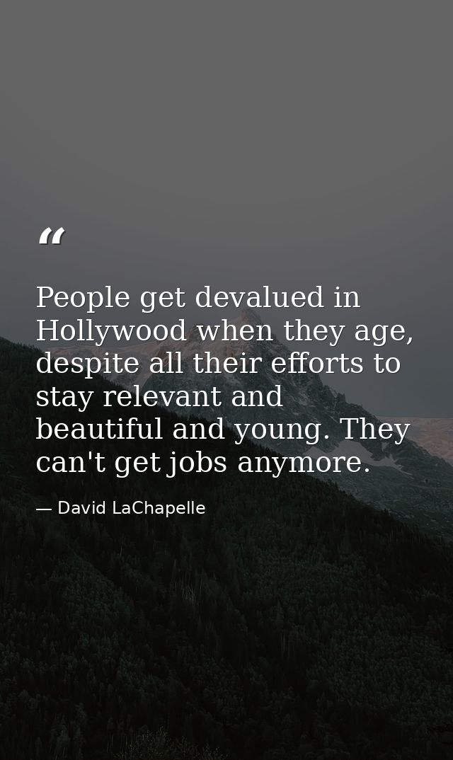 People get devalued in Hollywood when they age, despite all their efforts to stay relevant and beautiful and young. They — David LaChapelle