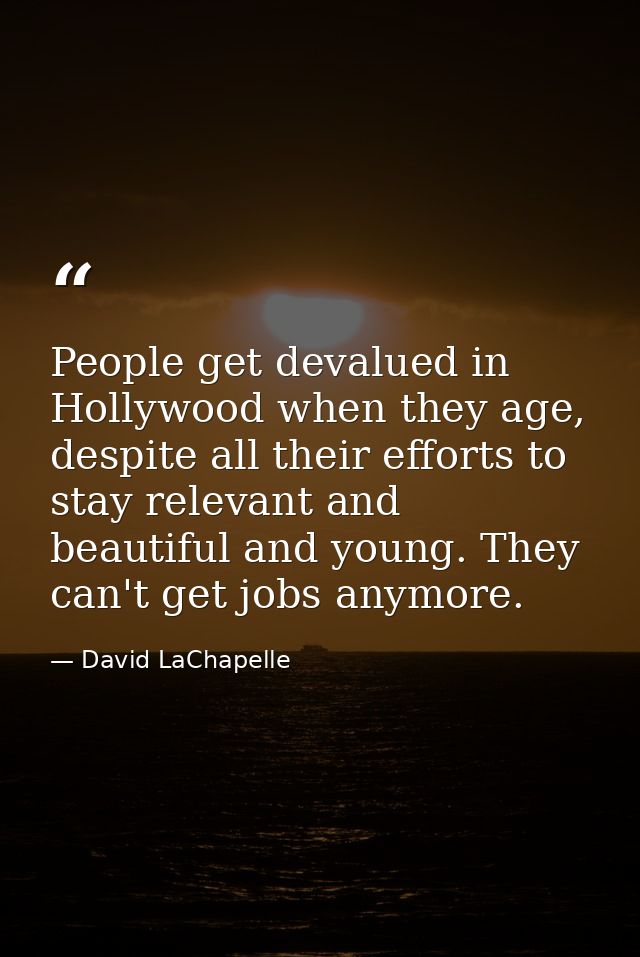 People get devalued in Hollywood when they age, despite all their efforts to stay relevant and beautiful and young. They — David LaChapelle