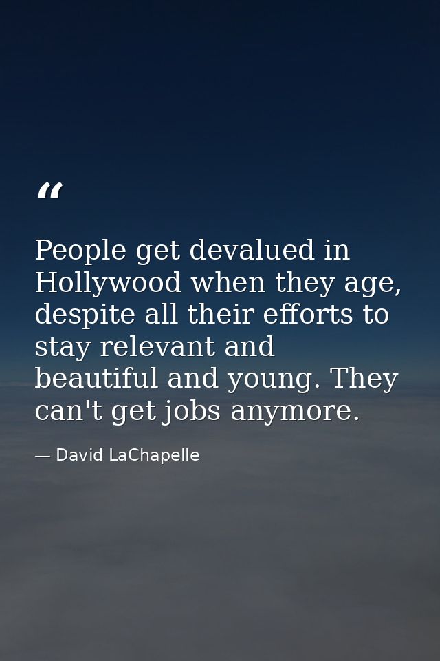 People get devalued in Hollywood when they age, despite all their efforts to stay relevant and beautiful and young. They — David LaChapelle