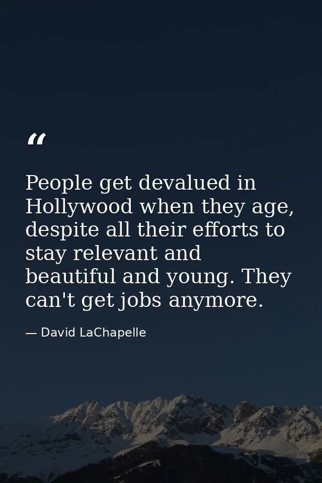 People get devalued in Hollywood when they age, despite all their efforts to stay relevant and beautiful and young. They — David LaChapelle
