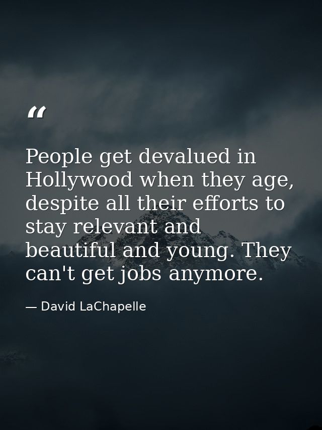 People get devalued in Hollywood when they age, despite all their efforts to stay relevant and beautiful and young. They — David LaChapelle