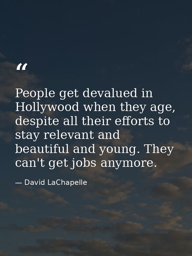 People get devalued in Hollywood when they age, despite all their efforts to stay relevant and beautiful and young. They — David LaChapelle