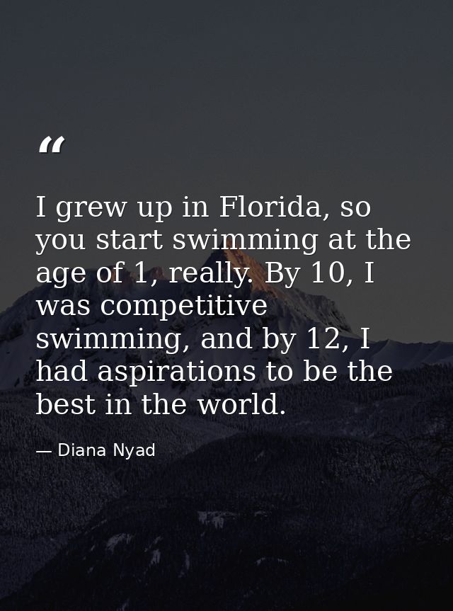 I grew up in Florida, so you start swimming at the age of 1, really. By 10, I was competitive swimming, and by 12, I had — Diana Nyad