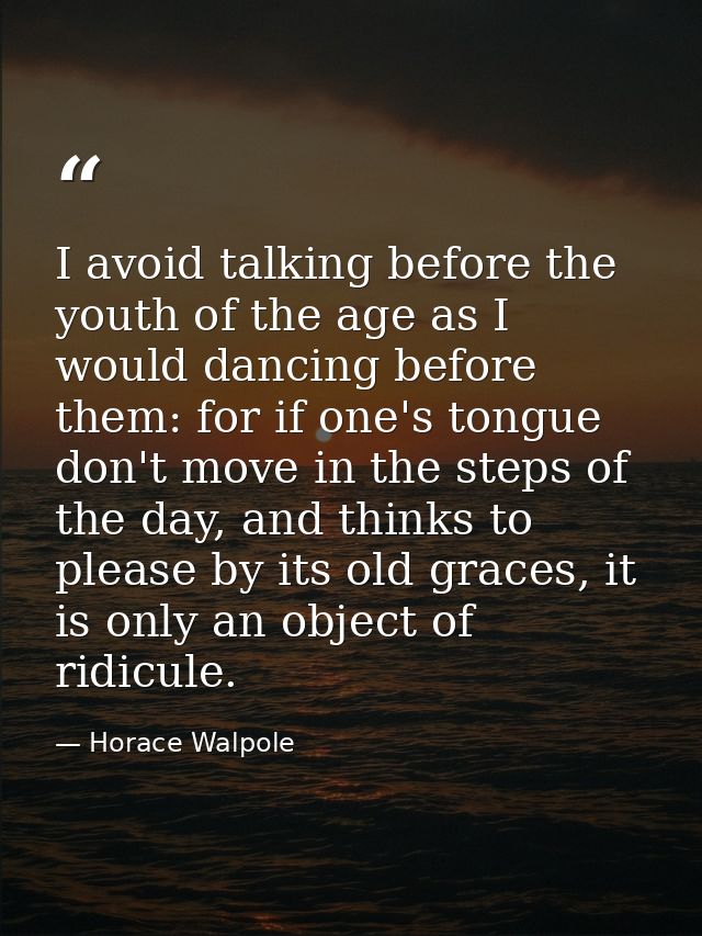 I avoid talking before the youth of the age as I would dancing before them: for if one's tongue don't move in the steps  — Horace Walpole