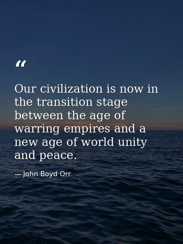 Our civilization is now in the transition stage between the age of warring empires and a new age of world unity and peac — John Boyd Orr
