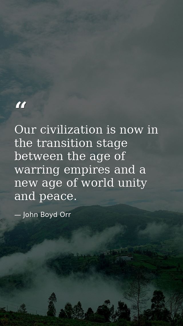 Our civilization is now in the transition stage between the age of warring empires and a new age of world unity and peac — John Boyd Orr