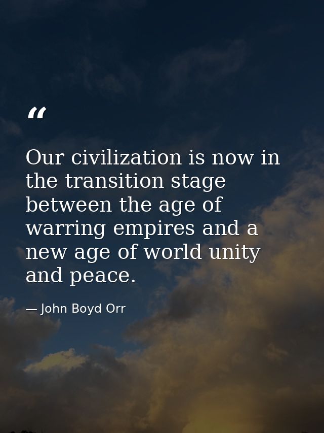 Our civilization is now in the transition stage between the age of warring empires and a new age of world unity and peac — John Boyd Orr