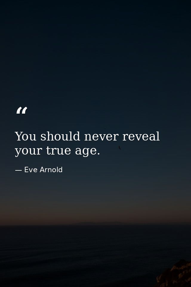 You should never reveal your true age. — Eve Arnold