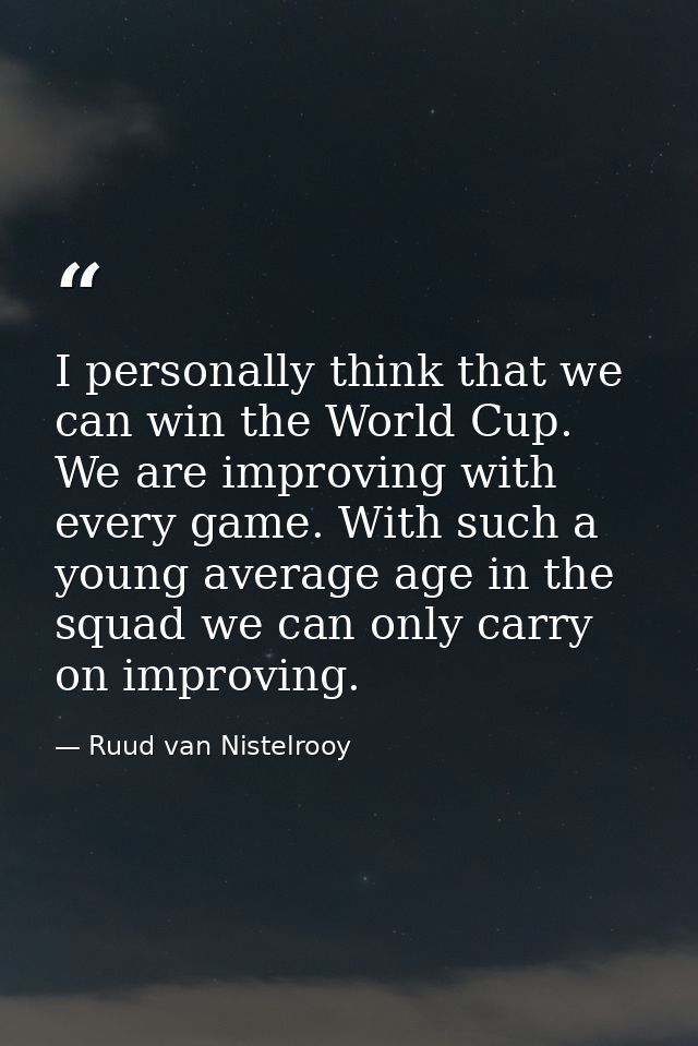 I personally think that we can win the World Cup. We are improving with every game. With such a young average age in the — Ruud van Nistelrooy