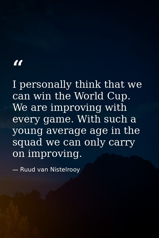 I personally think that we can win the World Cup. We are improving with every game. With such a young average age in the — Ruud van Nistelrooy