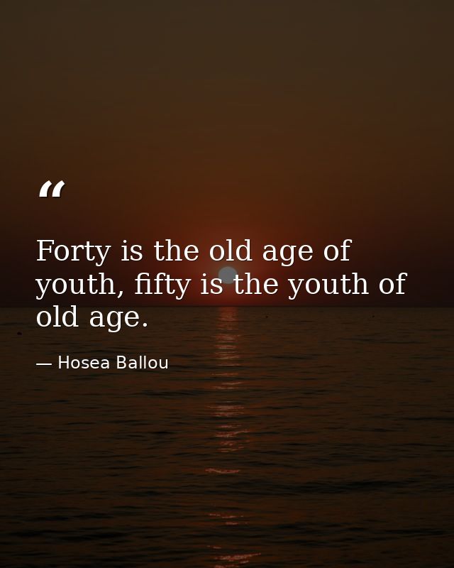 Forty is the old age of youth, fifty is the youth of old age. — Hosea Ballou