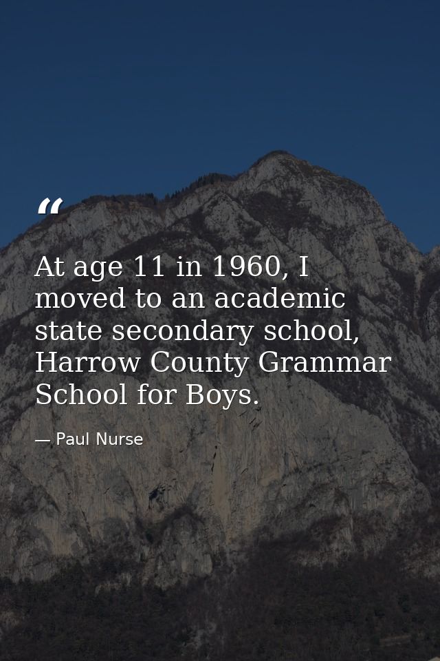 At age 11 in 1960, I moved to an academic state secondary school, Harrow County Grammar School for Boys. — Paul Nurse