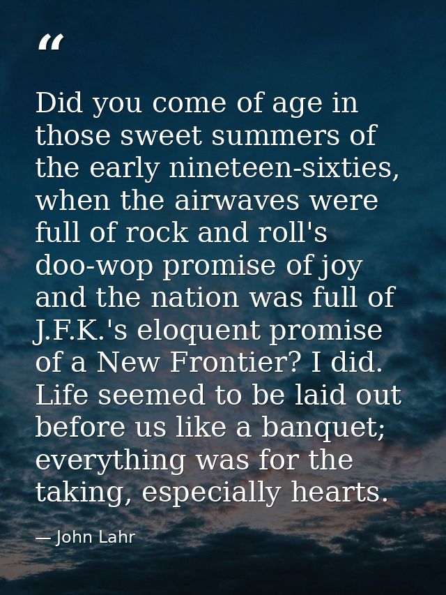 Did you come of age in those sweet summers of the early nineteen-sixties, when the airwaves were full of rock and roll's — John Lahr