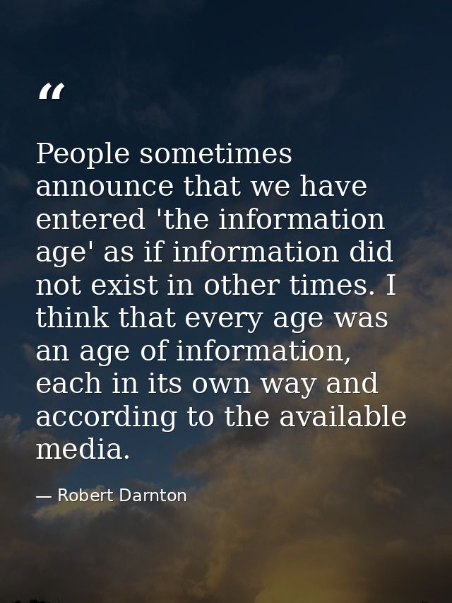 People sometimes announce that we have entered 'the information age' as if information did not exist in other times. I t — Robert Darnton