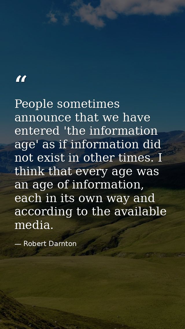 People sometimes announce that we have entered 'the information age' as if information did not exist in other times. I t — Robert Darnton