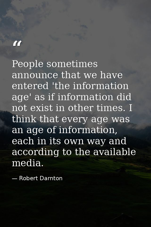 People sometimes announce that we have entered 'the information age' as if information did not exist in other times. I t — Robert Darnton