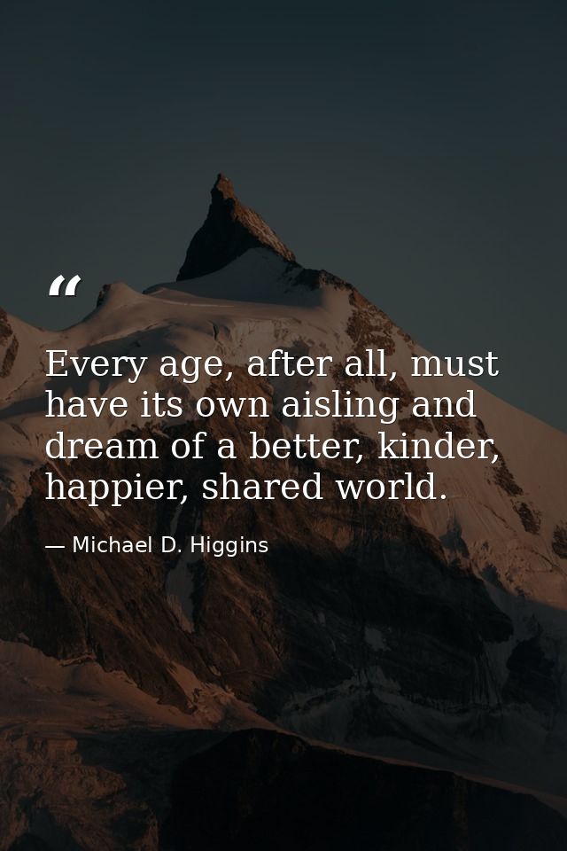 Every age, after all, must have its own aisling and dream of a better, kinder, happier, shared world. — Michael D. Higgins
