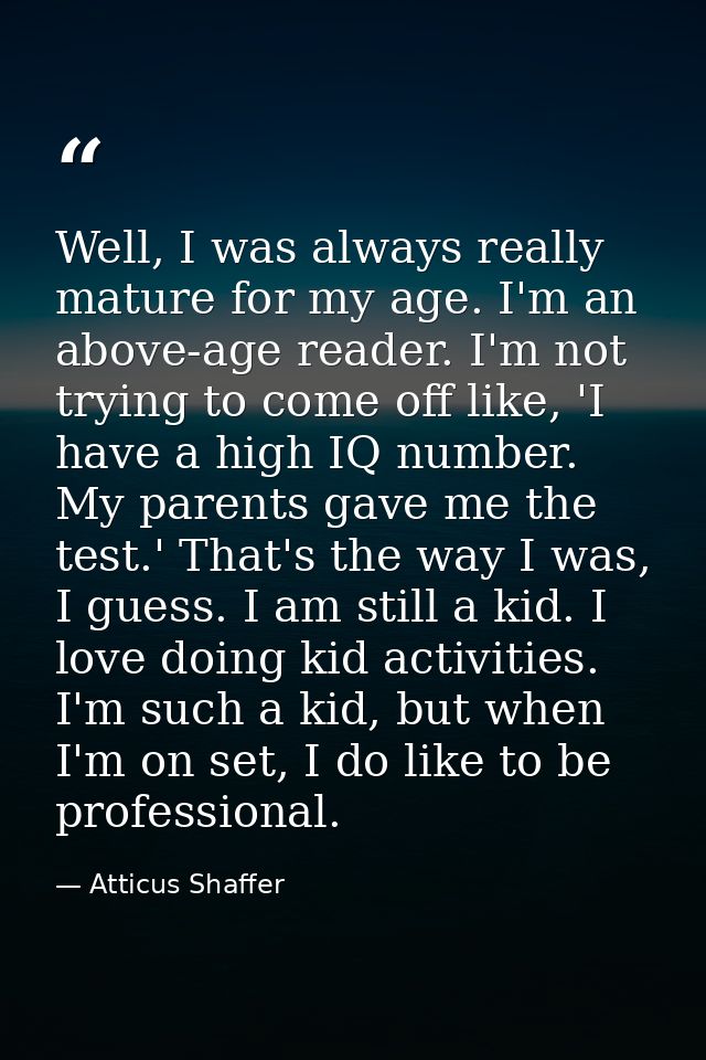 Well, I was always really mature for my age. I'm an above-age reader. I'm not trying to come off like, 'I have a high IQ — Atticus Shaffer