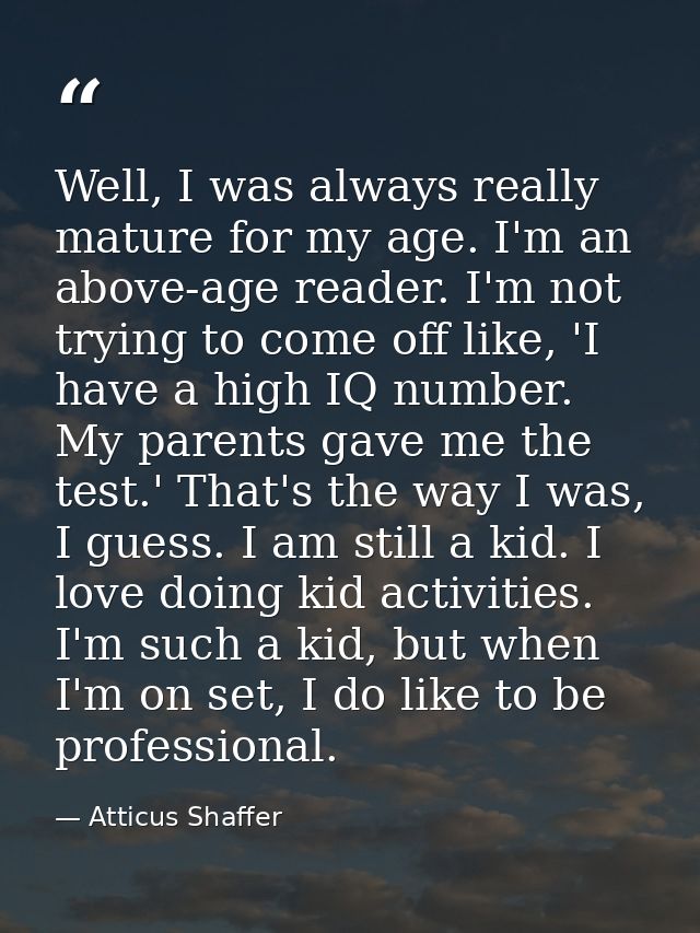 Well, I was always really mature for my age. I'm an above-age reader. I'm not trying to come off like, 'I have a high IQ — Atticus Shaffer