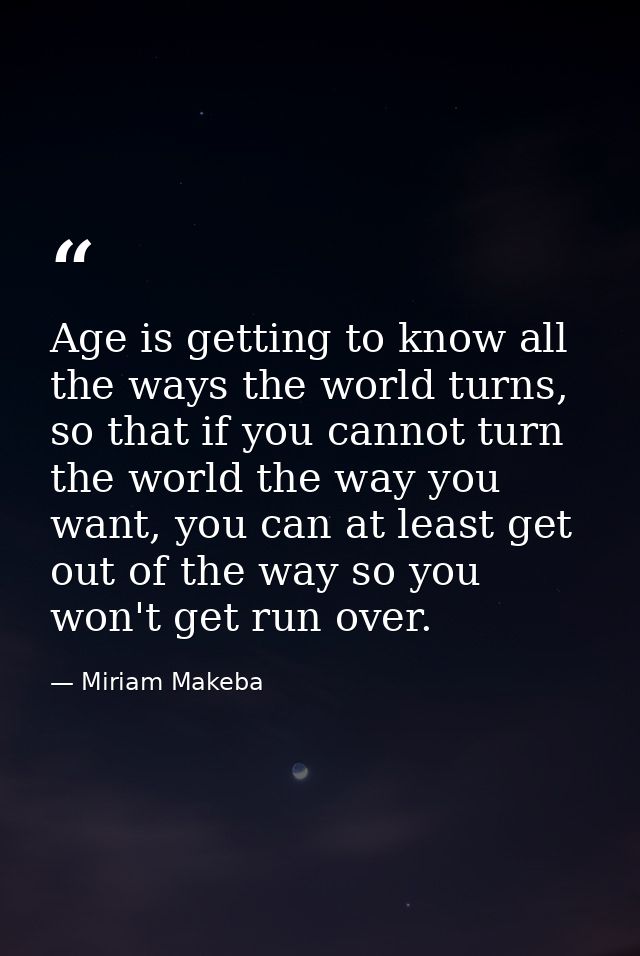 Age is getting to know all the ways the world turns, so that if you cannot turn the world the way you want, you can at l — Miriam Makeba