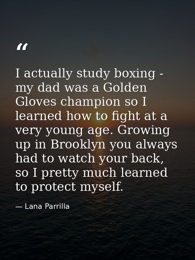 I actually study boxing - my dad was a Golden Gloves champion so I learned how to fight at a very young age. Growing up  — Lana Parrilla