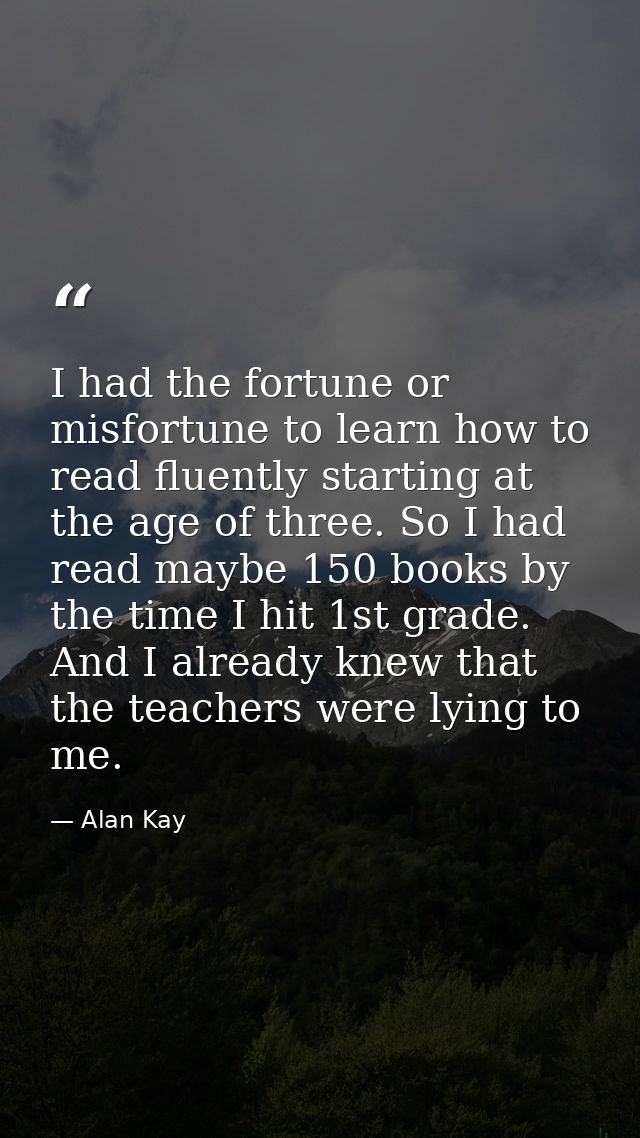 I had the fortune or misfortune to learn how to read fluently starting at the age of three. So I had read maybe 150 book — Alan Kay