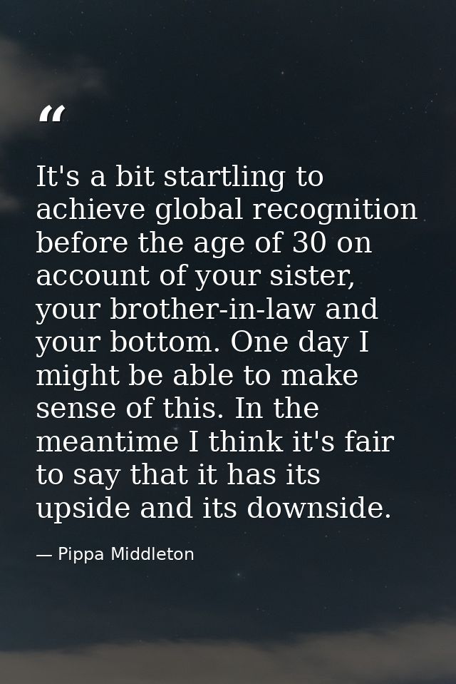 It's a bit startling to achieve global recognition before the age of 30 on account of your sister, your brother-in-law a — Pippa Middleton