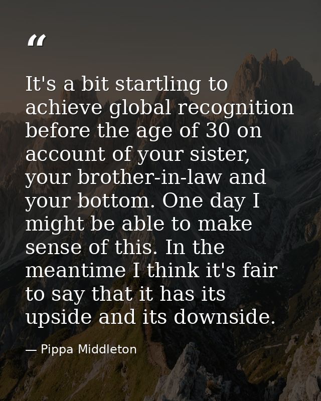 It's a bit startling to achieve global recognition before the age of 30 on account of your sister, your brother-in-law a — Pippa Middleton