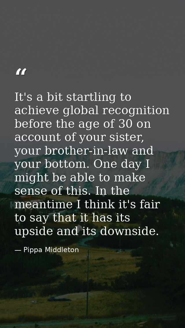 It's a bit startling to achieve global recognition before the age of 30 on account of your sister, your brother-in-law a — Pippa Middleton