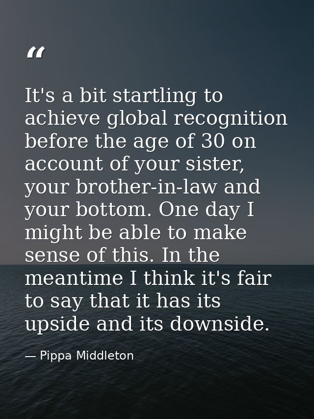It's a bit startling to achieve global recognition before the age of 30 on account of your sister, your brother-in-law a — Pippa Middleton