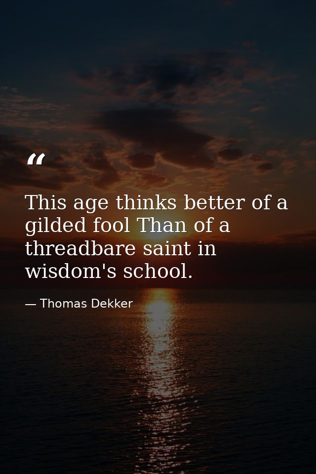 This age thinks better of a gilded fool Than of a threadbare saint in wisdom's school. — Thomas Dekker