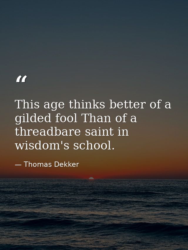 This age thinks better of a gilded fool Than of a threadbare saint in wisdom's school. — Thomas Dekker