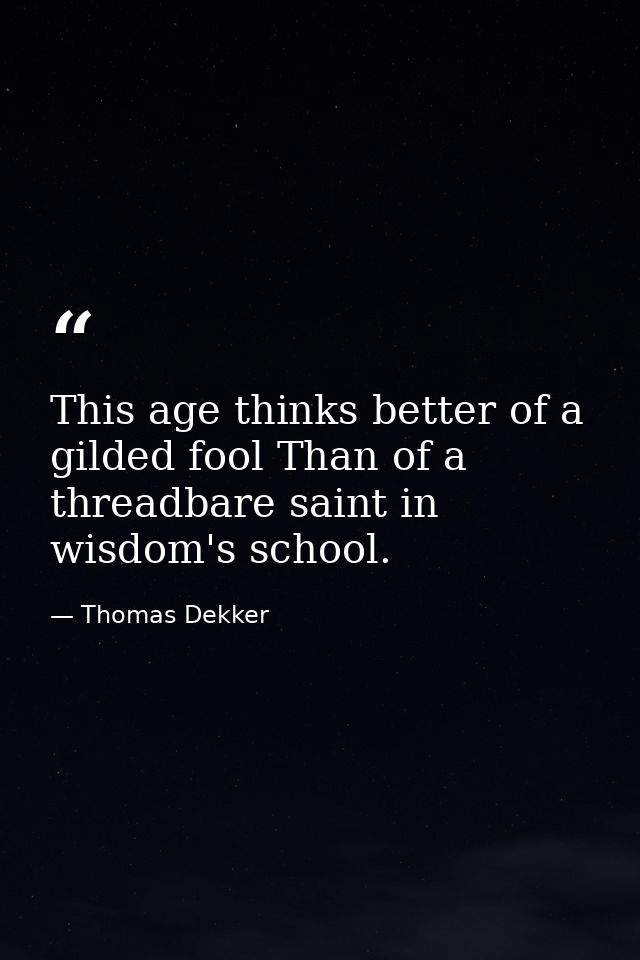This age thinks better of a gilded fool Than of a threadbare saint in wisdom's school. — Thomas Dekker