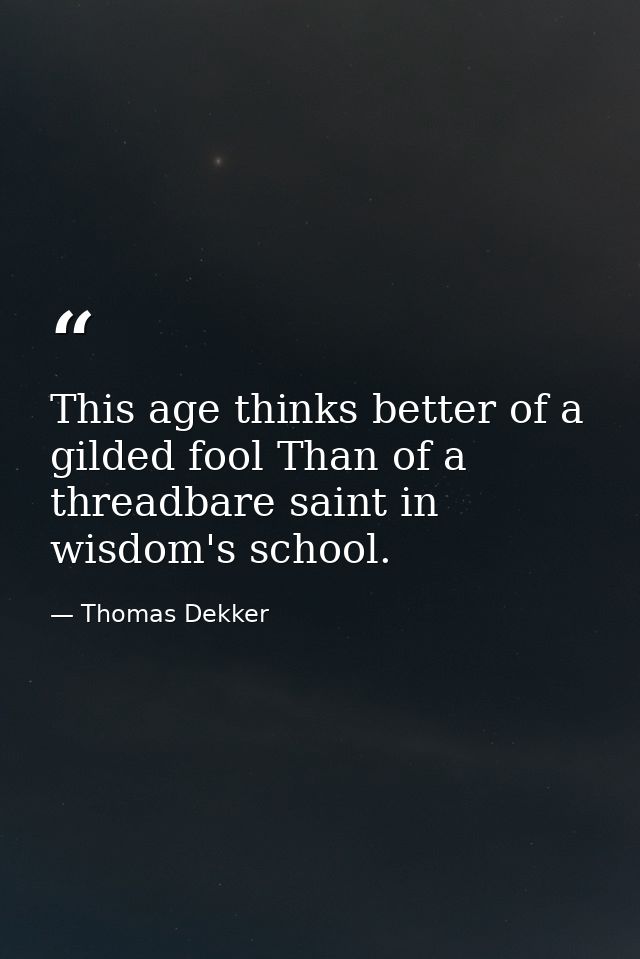 This age thinks better of a gilded fool Than of a threadbare saint in wisdom's school. — Thomas Dekker