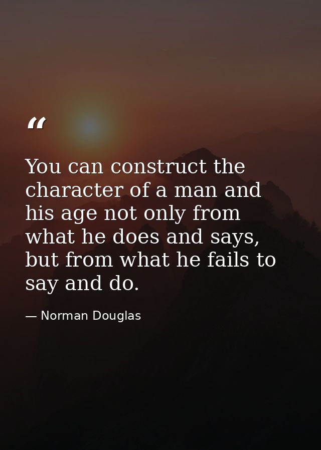 You can construct the character of a man and his age not only from what he does and says, but from what he fails to say  — Norman Douglas