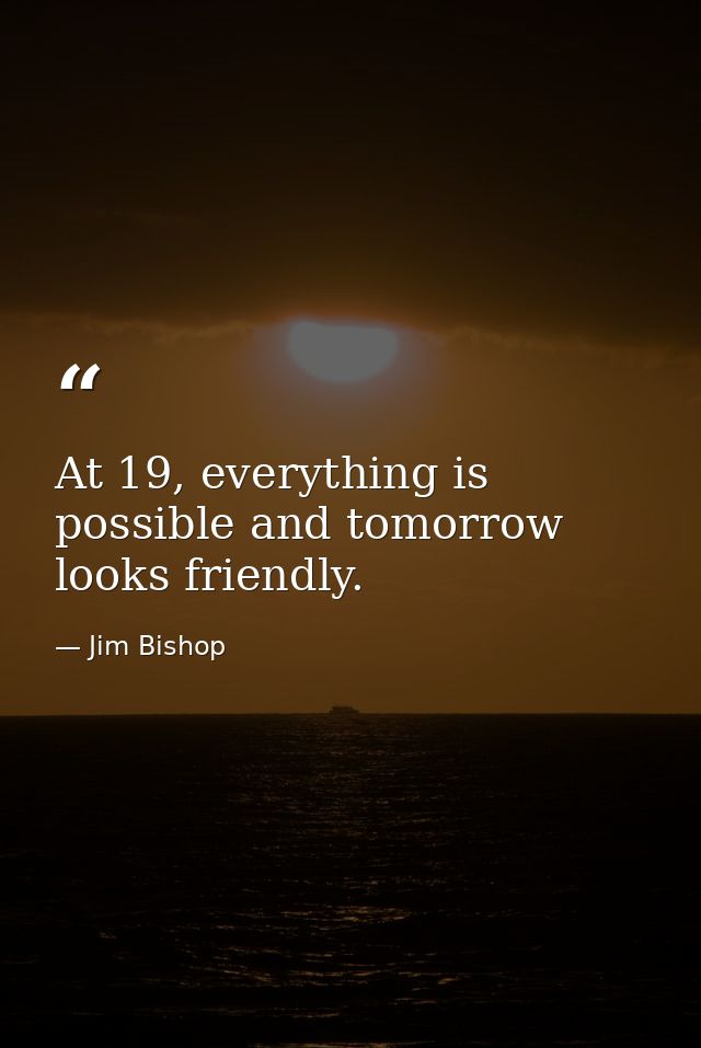 At 19, everything is possible and tomorrow looks friendly. — Jim Bishop